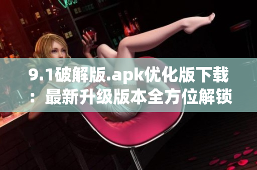 9.1破解版.apk优化版下载：最新升级版本全方位解锁