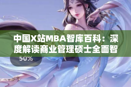 中国X站MBA智库百科：深度解读商业管理硕士全面智库