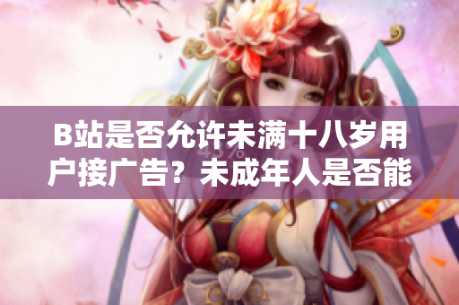 B站是否允许未满十八岁用户接广告？未成年人是否能在B站参与广告合作？