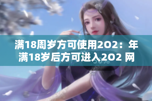 满18周岁方可使用2O2：年满18岁后方可进入2O2 网站