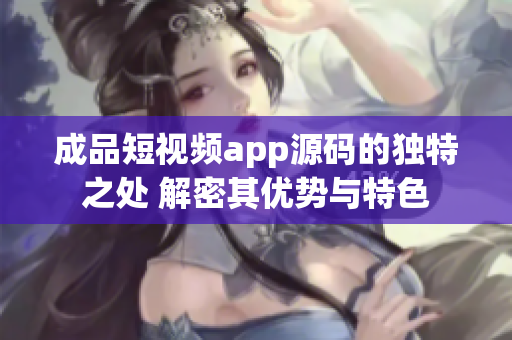 成品短视频app源码的独特之处 解密其优势与特色