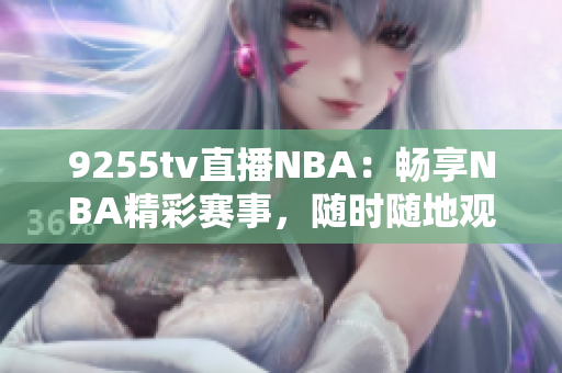 9255tv直播NBA：畅享NBA精彩赛事，随时随地观看！