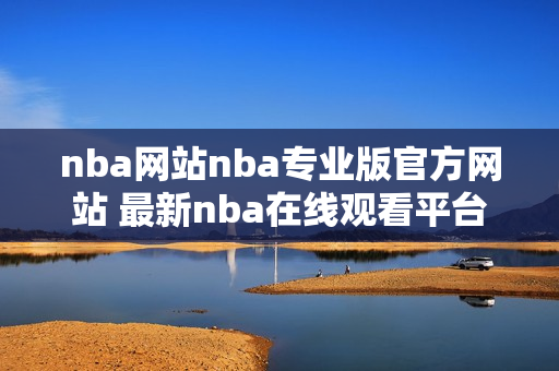 nba网站nba专业版官方网站 最新nba在线观看平台