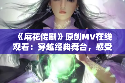 《麻花传剧》原创MV在线观看：穿越经典舞台，感受戏剧魅力