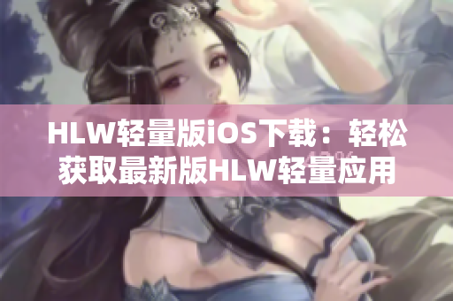 HLW轻量版iOS下载：轻松获取最新版HLW轻量应用