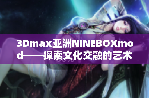 3Dmax亚洲NINEBOXmod——探索文化交融的艺术之旅