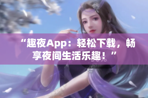 “趣夜App：轻松下载，畅享夜间生活乐趣！”