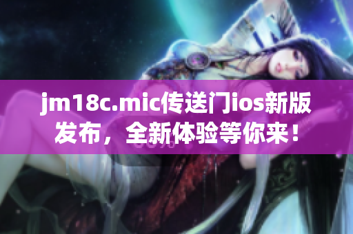 jm18c.mic传送门ios新版发布，全新体验等你来！