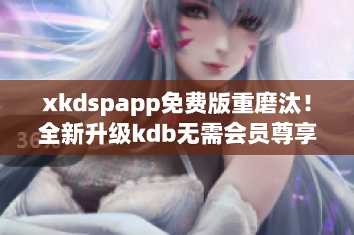 xkdspapp免费版重磨汰！全新升级kdb无需会员尊享版焕新登场