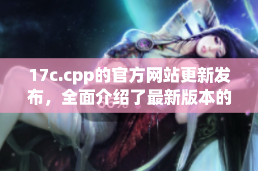 17c.cpp的官方网站更新发布，全面介绍了最新版本的内容