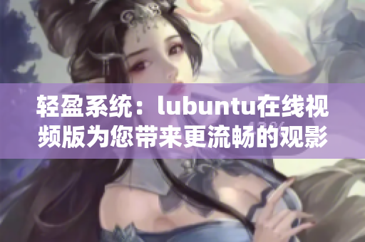 轻盈系统：lubuntu在线视频版为您带来更流畅的观影体验