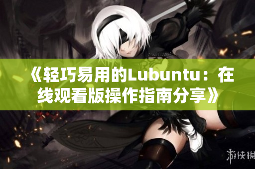 《轻巧易用的Lubuntu：在线观看版操作指南分享》