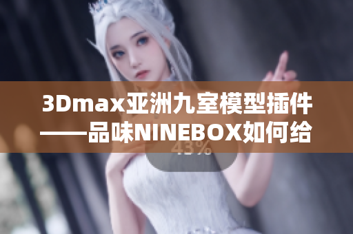 3Dmax亚洲九室模型插件——品味NINEBOX如何给予你不一样的设计灵感