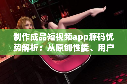 制作成品短视频app源码优势解析：从原创性能、用户体验到商业价值分析