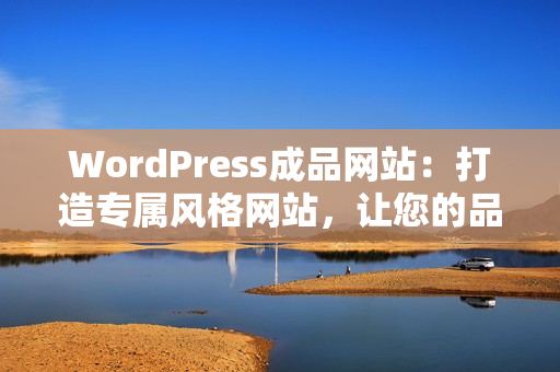 WordPress成品网站：打造专属风格网站，让您的品牌更有看点