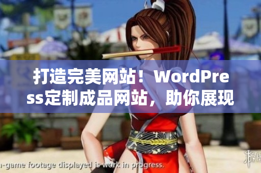 打造完美网站！WordPress定制成品网站，助你展现独特魅力