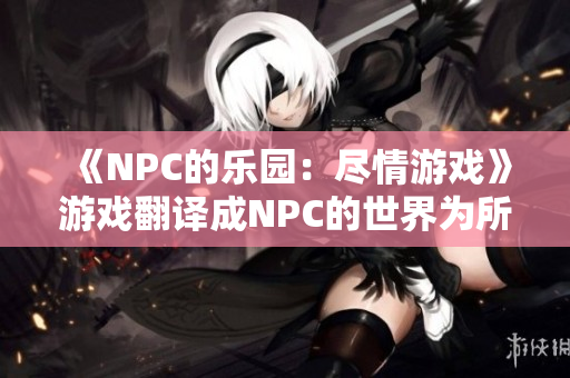 《NPC的乐园：尽情游戏》游戏翻译成NPC的世界为所欲为