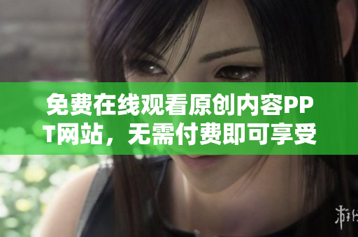 免费在线观看原创内容PPT网站，无需付费即可享受高质量演示文稿