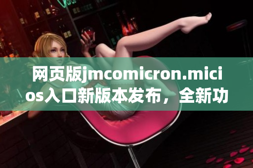 网页版jmcomicron.micios入口新版本发布，全新功能全面升级