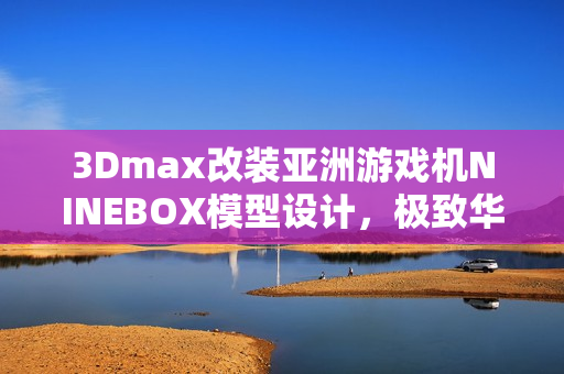 3Dmax改装亚洲游戏机NINEBOX模型设计，极致华丽呈现