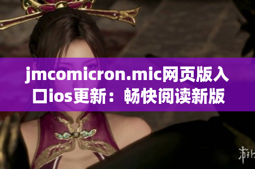 jmcomicron.mic网页版入口ios更新：畅快阅读新版漫画，尽享精彩视觉盛宴