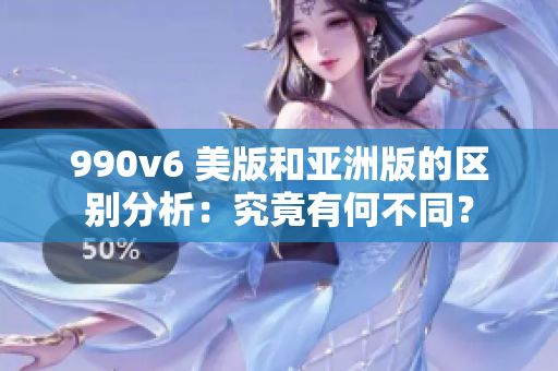 990v6 美版和亚洲版的区别分析：究竟有何不同？