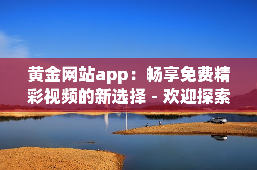 黄金网站app：畅享免费精彩视频的新选择 - 欢迎探索这款充满魅力的视听平台