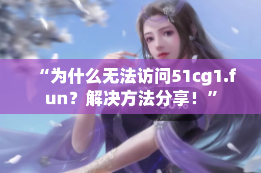 “为什么无法访问51cg1.fun？解决方法分享！”