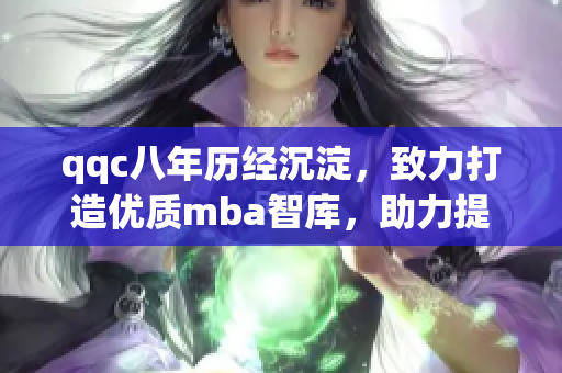 qqc八年历经沉淀，致力打造优质mba智库，助力提升管理精髓