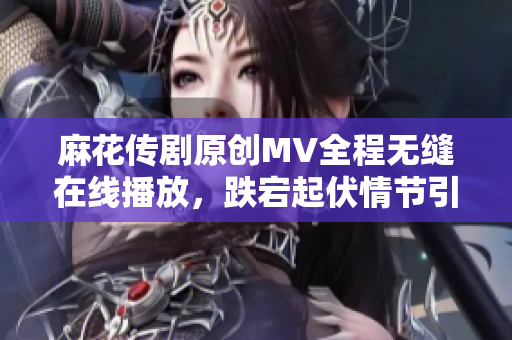 麻花传剧原创MV全程无缝在线播放，跌宕起伏情节引人入胜