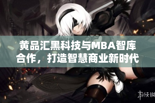 黄品汇黑科技与MBA智库合作，打造智慧商业新时代