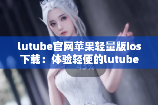 lutube官网苹果轻量版ios下载：体验轻便的lutube官网 iOS版