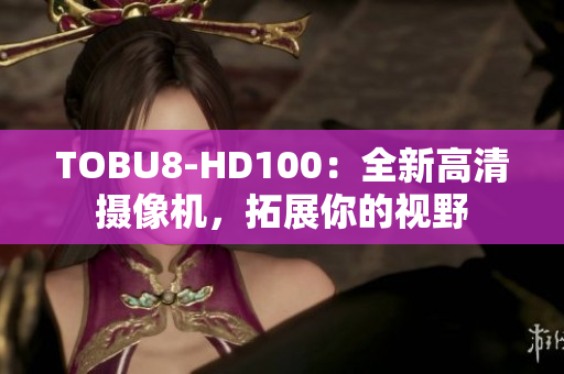 TOBU8-HD100：全新高清摄像机，拓展你的视野