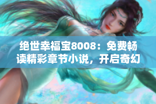 绝世幸福宝8008：免费畅读精彩章节小说，开启奇幻之旅