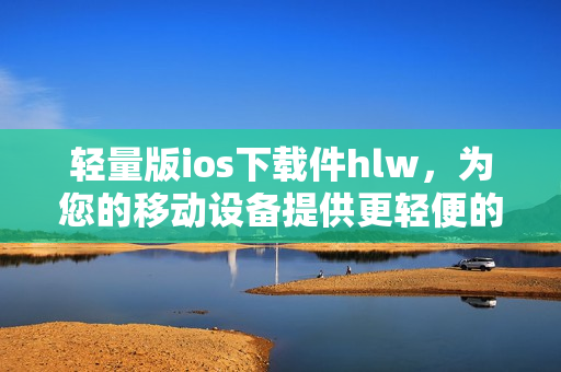 轻量版ios下载件hlw，为您的移动设备提供更轻便的体验