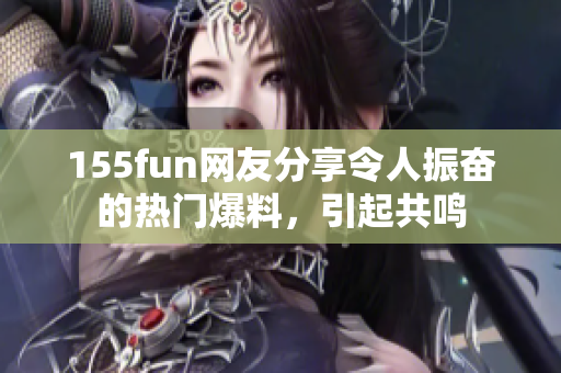 155fun网友分享令人振奋的热门爆料，引起共鸣