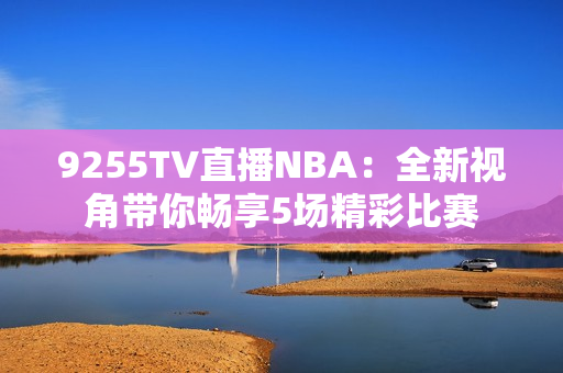 9255TV直播NBA：全新视角带你畅享5场精彩比赛