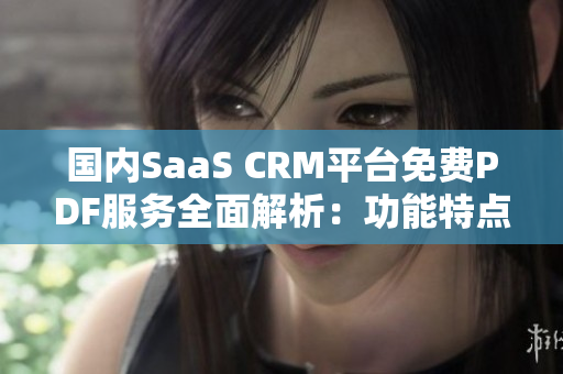 国内SaaS CRM平台免费PDF服务全面解析：功能特点、优势对比和使用技巧