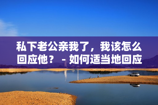 私下老公亲我了，我该怎么回应他？ - 如何适当地回应老公在私下的亲昵行为