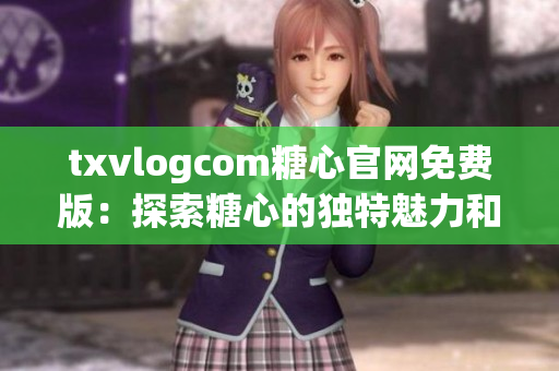 txvlogcom糖心官网免费版：探索糖心的独特魅力和吸引力