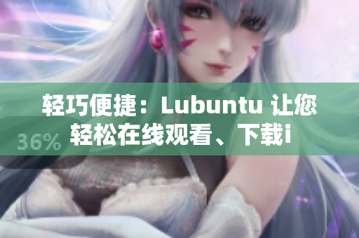 轻巧便捷：Lubuntu 让您轻松在线观看、下载i