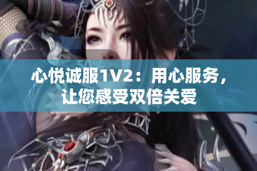 心悦诚服1V2：用心服务，让您感受双倍关爱