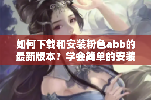 如何下载和安装粉色abb的最新版本？学会简单的安装方法！