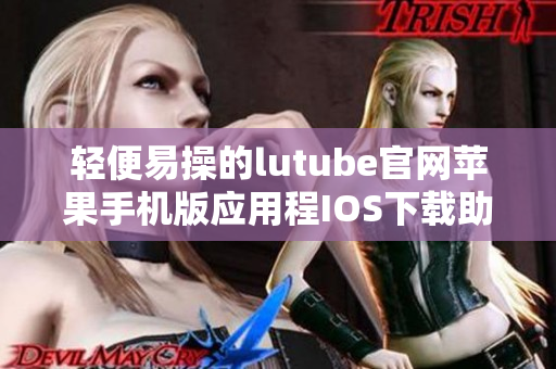 轻便易操的lutube官网苹果手机版应用程IOS下载助您畅享视频