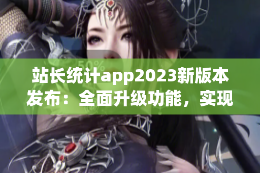 站长统计app2023新版本发布：全面升级功能，实现实时数据监控与个性化分析