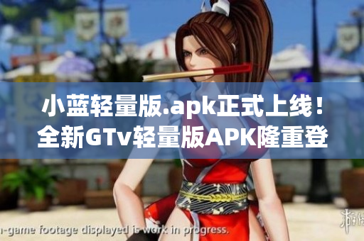 小蓝轻量版.apk正式上线！全新GTv轻量版APK隆重登场