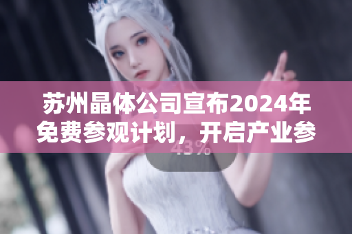 苏州晶体公司宣布2024年免费参观计划，开启产业参观新体验