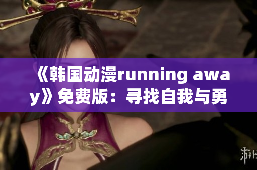 《韩国动漫running away》免费版：寻找自我与勇气的冒险之旅