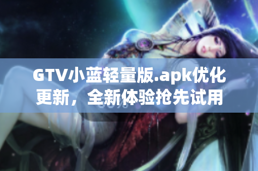 GTV小蓝轻量版.apk优化更新，全新体验抢先试用