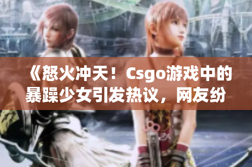 《怒火冲天！Csgo游戏中的暴躁少女引发热议，网友纷纷表态》